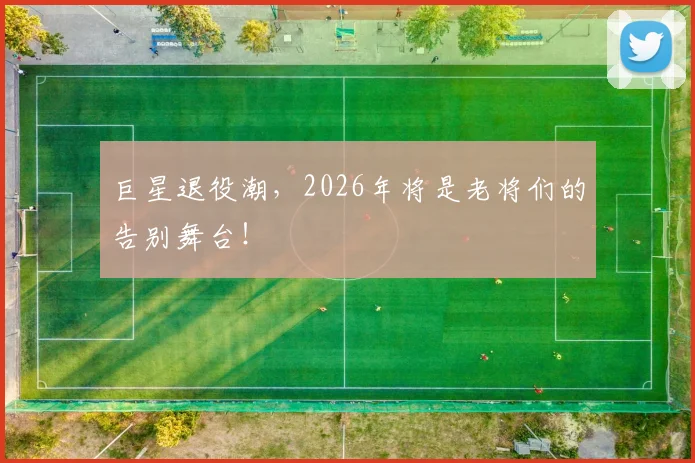 巨星退役潮，2026年将是老将们的告别舞台！
