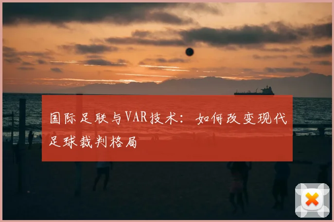 国际足联与VAR技术:如何改变现代足球裁判格局