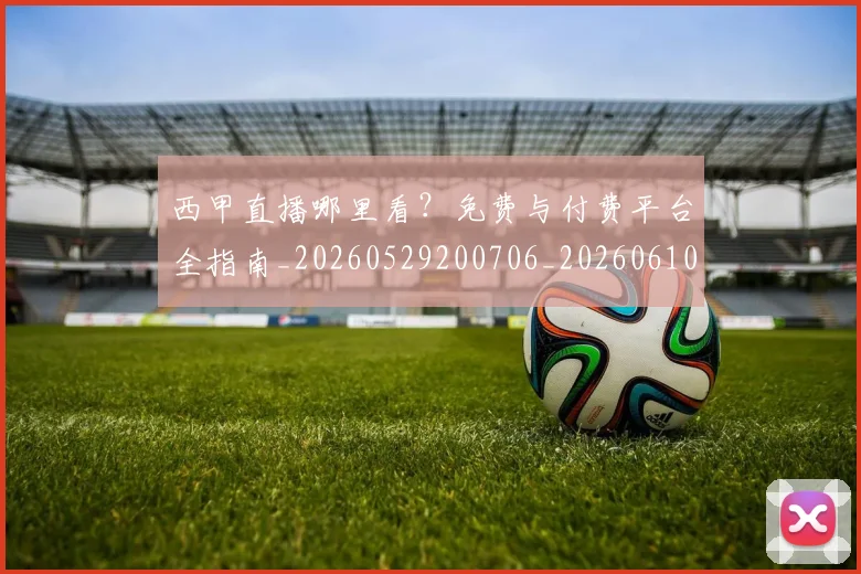 西甲直播哪里看?免费与付费平台全指南_20260529200706_20260610170222