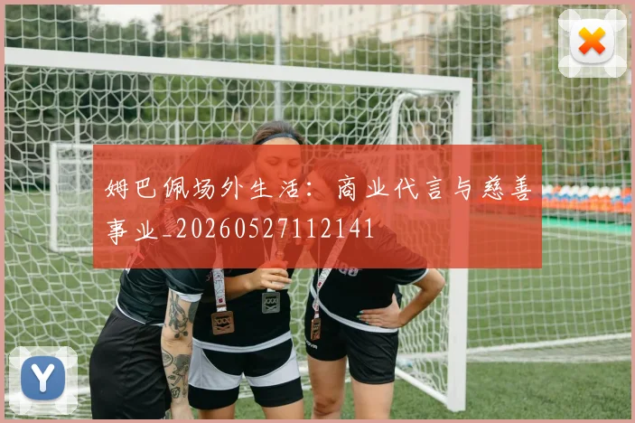 姆巴佩场外生活：商业代言与慈善事业_20260527112141