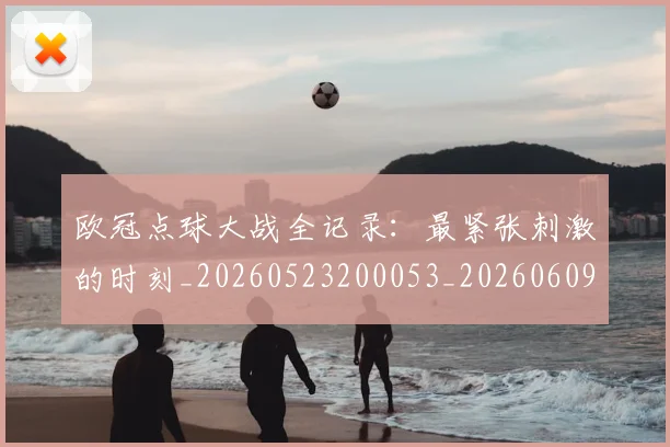 欧冠点球大战全记录：最紧张刺激的时刻_20260523200053_20260609230248