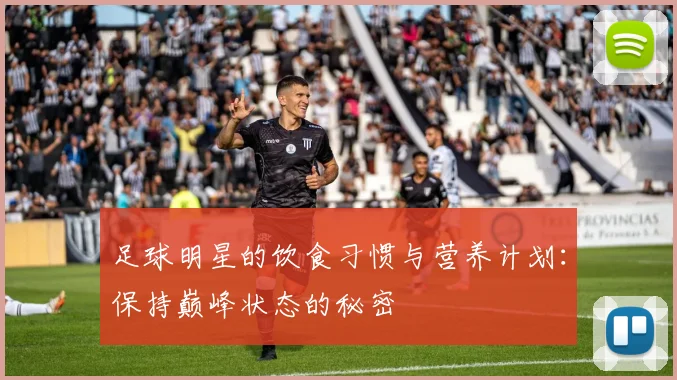 足球明星的饮食习惯与营养计划:保持巅峰状态的秘密