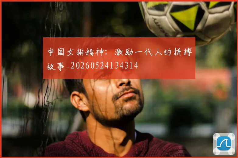中国女排精神:激励一代人的拼搏故事_20260524134314