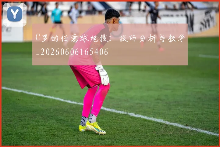 C罗的任意球绝技：技巧分析与教学_20260606165406