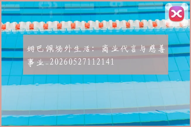 姆巴佩场外生活:商业代言与慈善事业_20260527112141