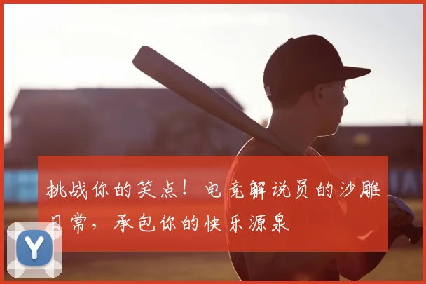 挑战你的笑点！电竞解说员的沙雕日常，承包你的快乐源泉