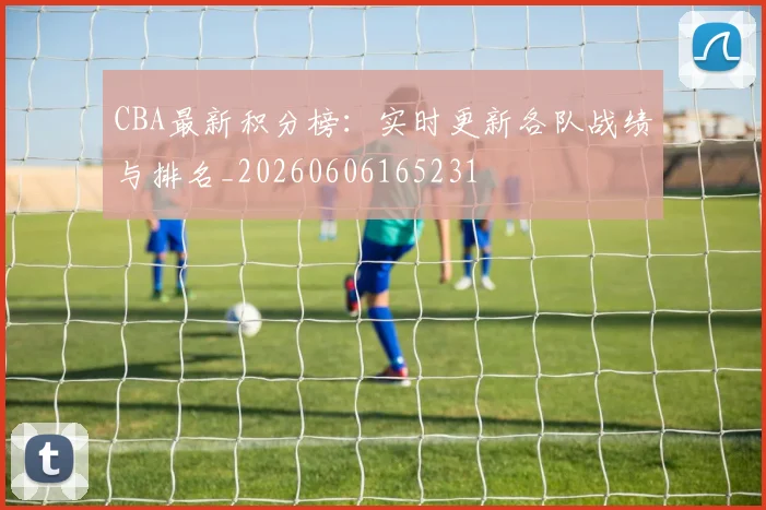 CBA最新积分榜:实时更新各队战绩与排名_20260606165231