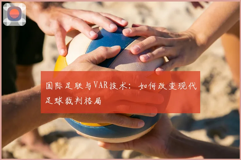 国际足联与VAR技术：如何改变现代足球裁判格局