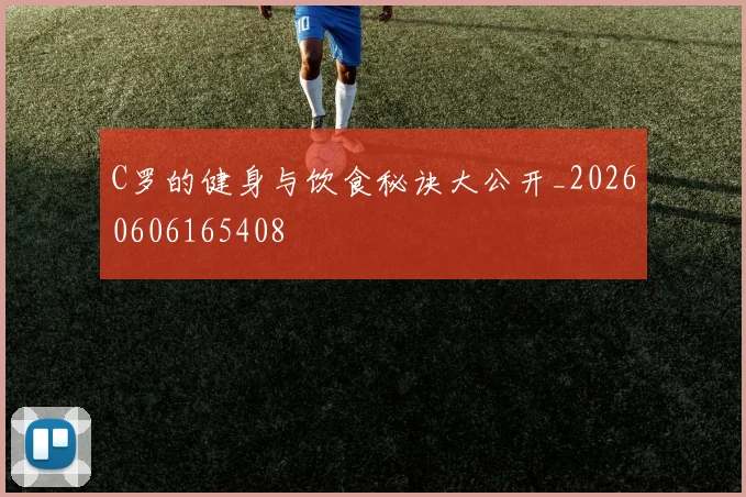 C罗的健身与饮食秘诀大公开_20260606165408