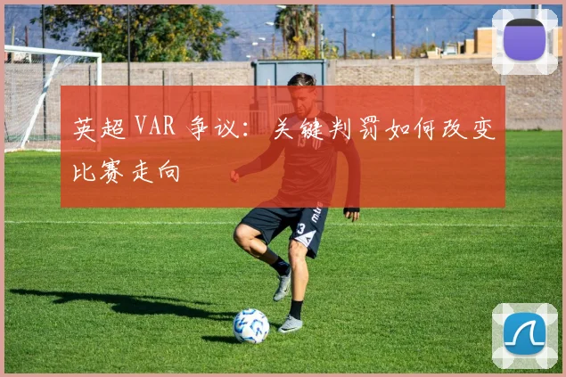 英超 VAR 争议：关键判罚如何改变比赛走向