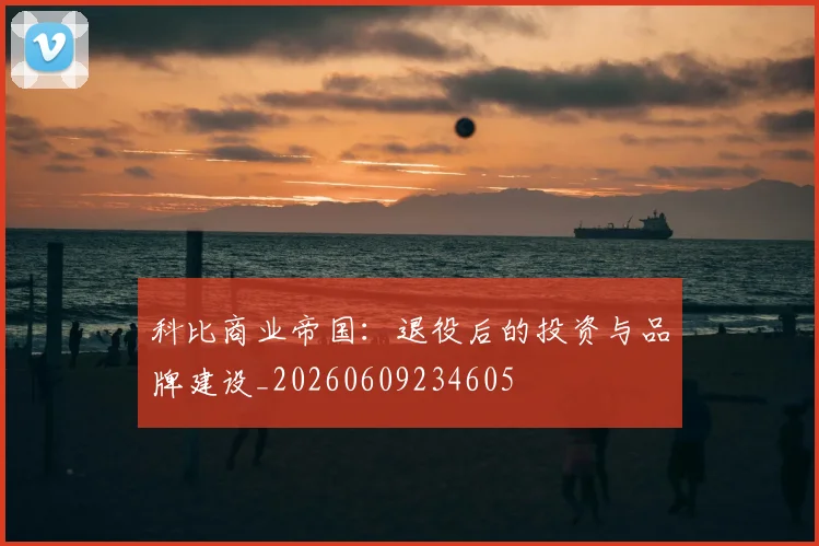 科比商业帝国:退役后的投资与品牌建设_20260609234605