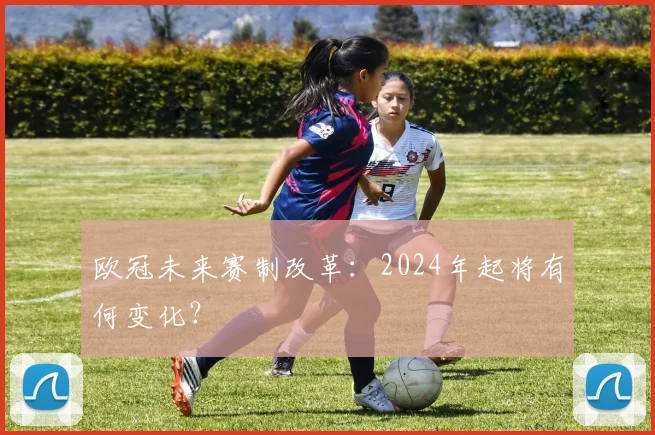 欧冠未来赛制改革：2024年起将有何变化？