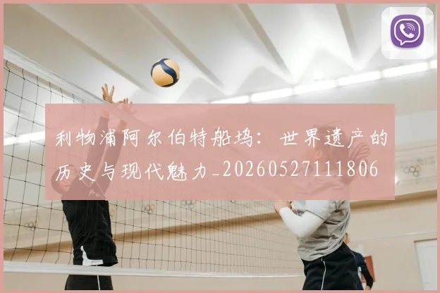 利物浦阿尔伯特船坞：世界遗产的历史与现代魅力_20260527111806