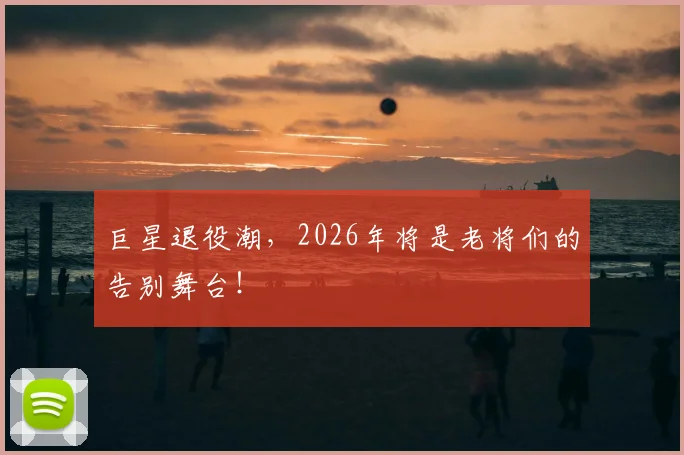 巨星退役潮，2026年将是老将们的告别舞台！