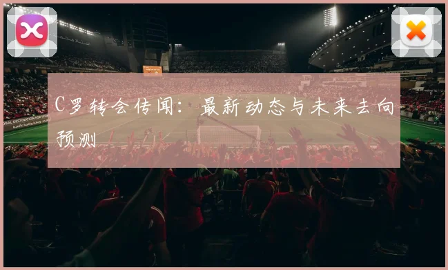 C罗转会传闻:最新动态与未来去向预测