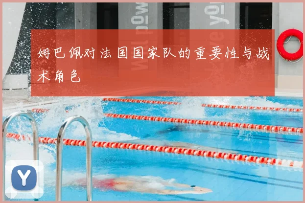 姆巴佩对法国国家队的重要性与战术角色
