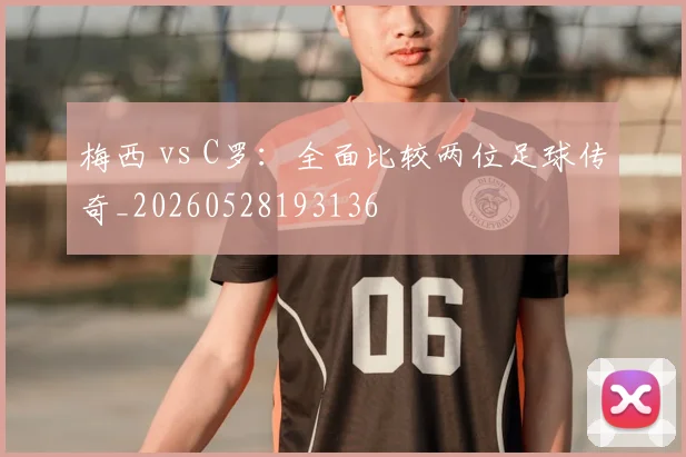 梅西 vs C罗：全面比较两位足球传奇_20260528193136