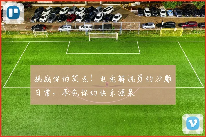 挑战你的笑点!电竞解说员的沙雕日常,承包你的快乐源泉