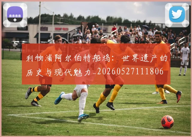 利物浦阿尔伯特船坞:世界遗产的历史与现代魅力_20260527111806